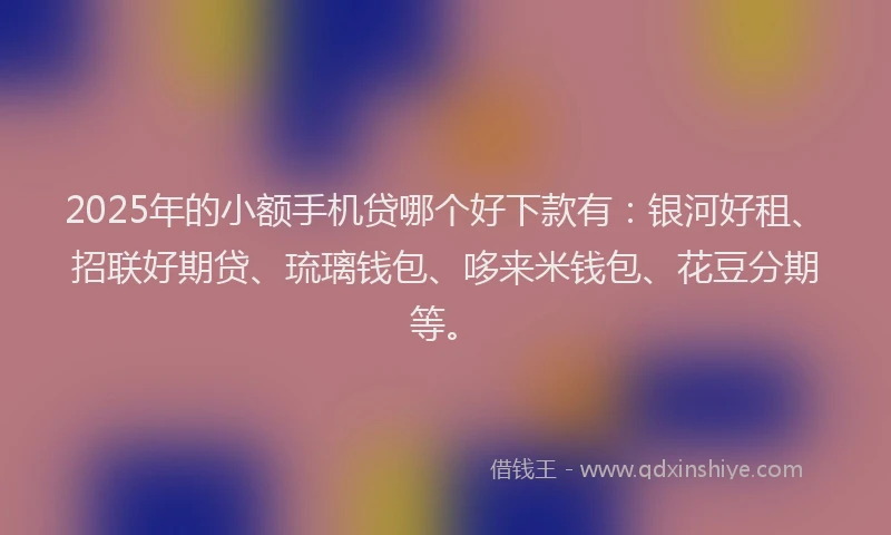 2025年的小额手机贷哪个好下款有：银河好租、招联好期贷、琉璃钱包、哆来米钱包、花豆分期等。