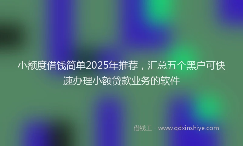 小额度借钱简单2025年推荐，汇总五个黑户可快速办理小额贷款业务的软件