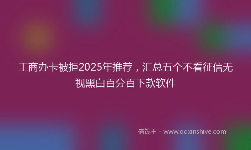 工商办卡被拒2025年推荐，汇总五个不看征信无视黑白百分百下款软件