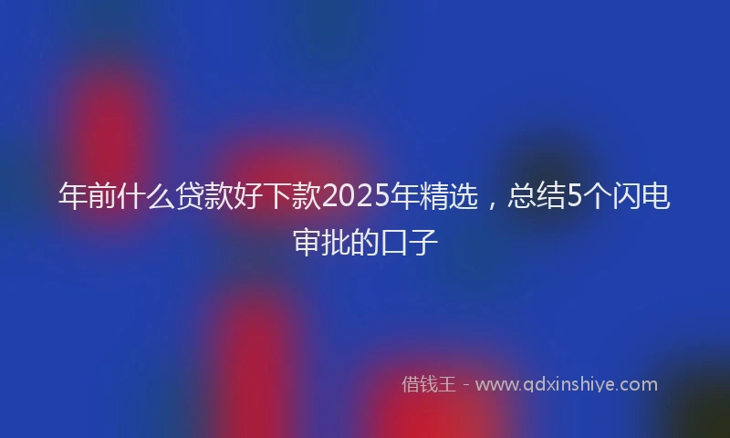 年前什么贷款好下款2025年精选，总结5个闪电审批的口子