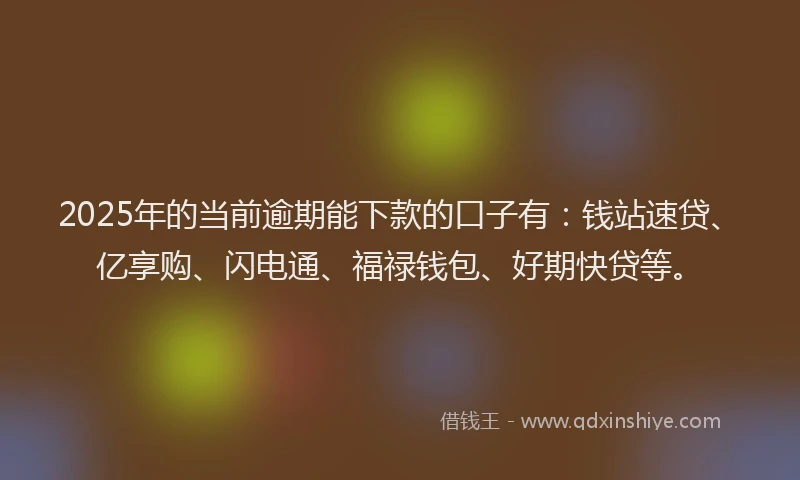 2025年的当前逾期能下款的口子有：钱站速贷、亿享购、闪电通、福禄钱包、好期快贷等。