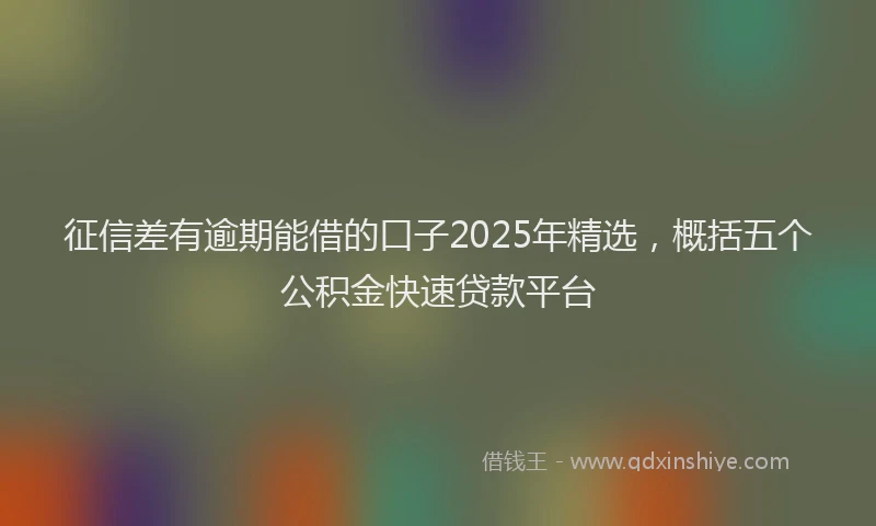 征信差有逾期能借的口子2025年精选，概括五个公积金快速贷款平台