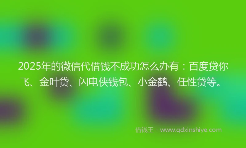 2025年的微信代借钱不成功怎么办有：百度贷你飞、金叶贷、闪电侠钱包、小金鹤、任性贷等。