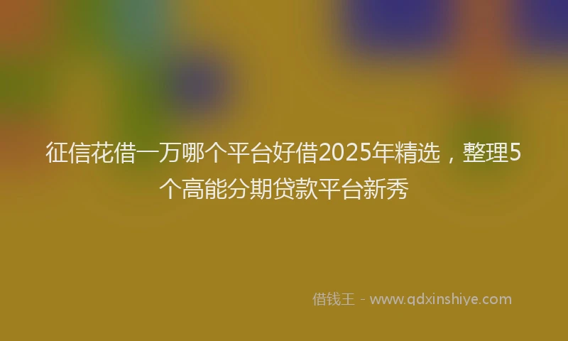 征信花借一万哪个平台好借2025年精选，整理5个高能分期贷款平台新秀