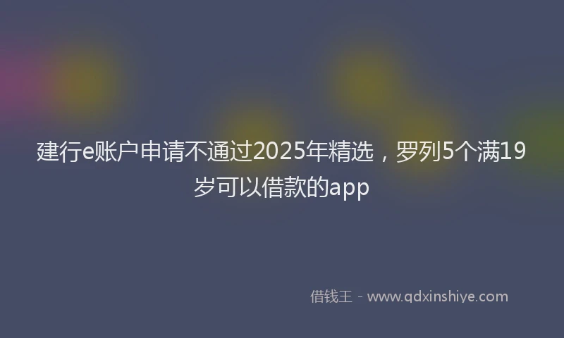 建行e账户申请不通过2025年精选，罗列5个满19岁可以借款的app