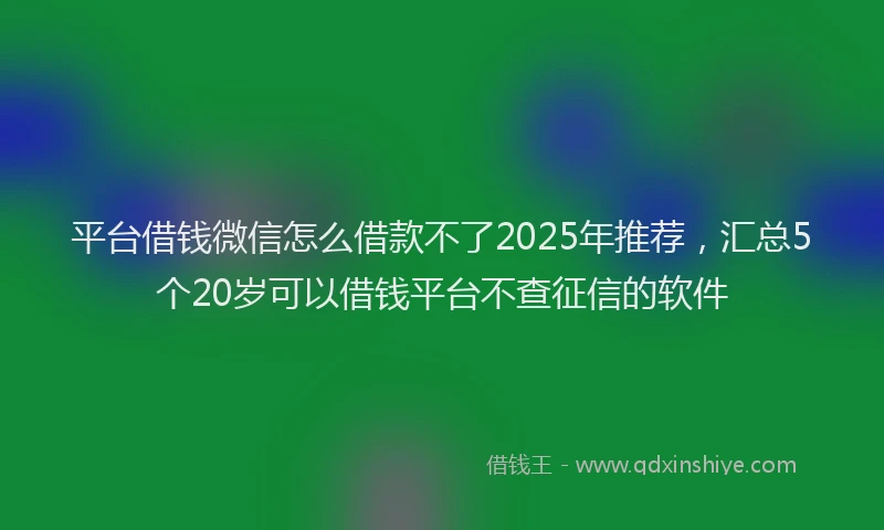 平台借钱微信怎么借款不了2025年推荐，汇总5个20岁可以借钱平台不查征信的软件