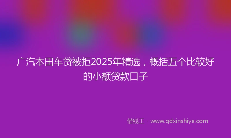 广汽本田车贷被拒2025年精选，概括五个比较好的小额贷款口子
