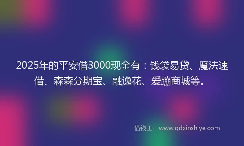 2025年的平安借3000现金有：钱袋易贷、魔法速借、森森分期宝、融逸花、爱蹦商城等。