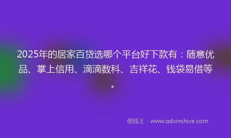 2025年的居家百贷选哪个平台好下款有：随意优品、掌上信用、滴滴数科、吉祥花、钱袋易借等。
