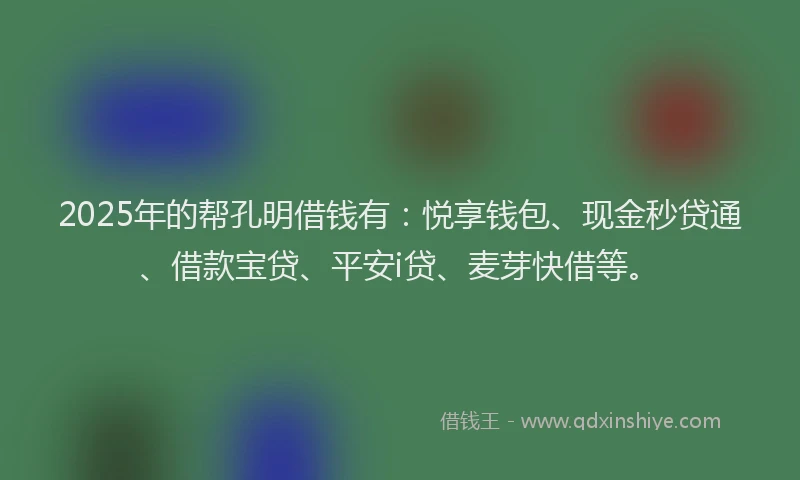 2025年的帮孔明借钱有：悦享钱包、现金秒贷通、借款宝贷、平安i贷、麦芽快借等。