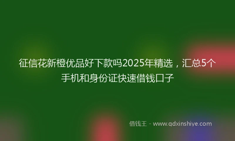 征信花新橙优品好下款吗2025年精选，汇总5个手机和身份证快速借钱口子