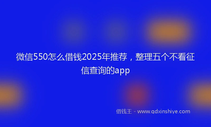 微信550怎么借钱2025年推荐，整理五个不看征信查询的app