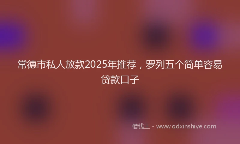 常德市私人放款2025年推荐，罗列五个简单容易贷款口子