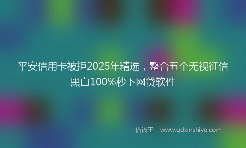 平安信用卡被拒2025年精选，整合五个无视征信黑白100%秒下网贷软件