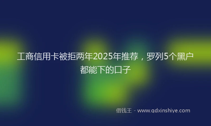 工商信用卡被拒两年2025年推荐，罗列5个黑户都能下的口子