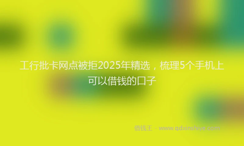 工行批卡网点被拒2025年精选，梳理5个手机上可以借钱的口子