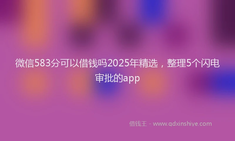 微信583分可以借钱吗2025年精选，整理5个闪电审批的app