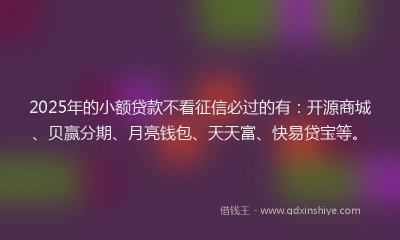 2025年的小额贷款不看征信必过的有：开源商城、贝赢分期、月亮钱包、天天富、快易贷宝等。