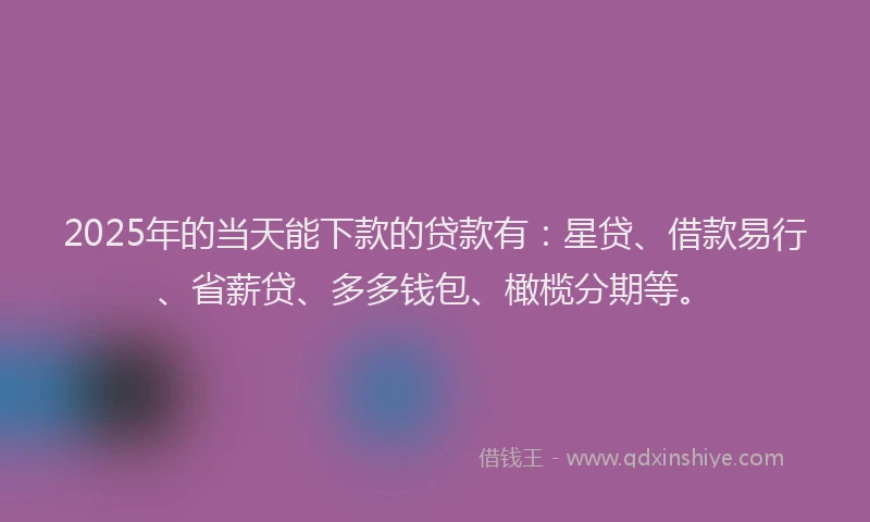 2025年的当天能下款的贷款有：星贷、借款易行、省薪贷、多多钱包、橄榄分期等。
