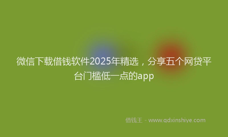 微信下载借钱软件2025年精选，分享五个网贷平台门槛低一点的app