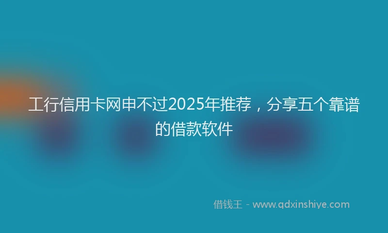 工行信用卡网申不过2025年推荐，分享五个靠谱的借款软件