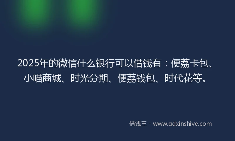 2025年的微信什么银行可以借钱有：便荔卡包、小喵商城、时光分期、便荔钱包、时代花等。