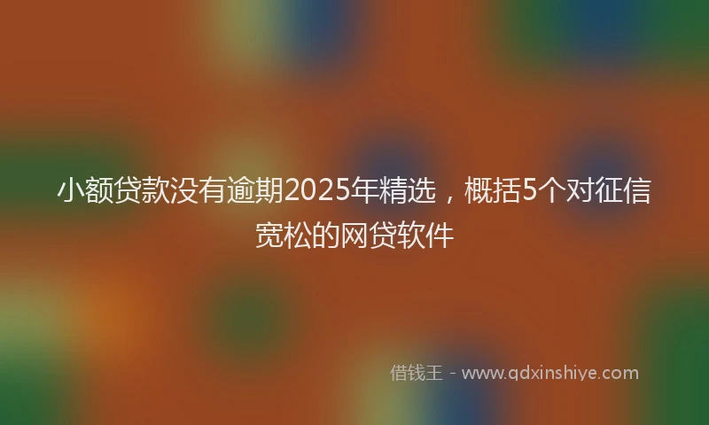 小额贷款没有逾期2025年精选，概括5个对征信宽松的网贷软件