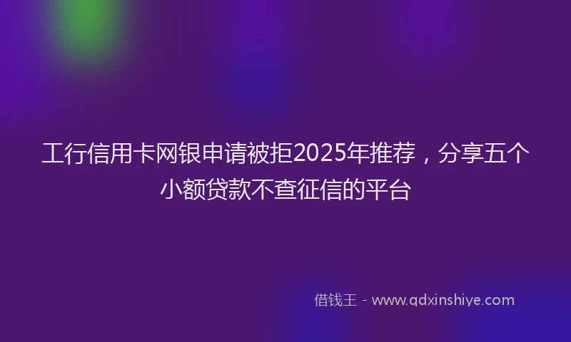 工行信用卡网银申请被拒2025年推荐，分享五个小额贷款不查征信的平台