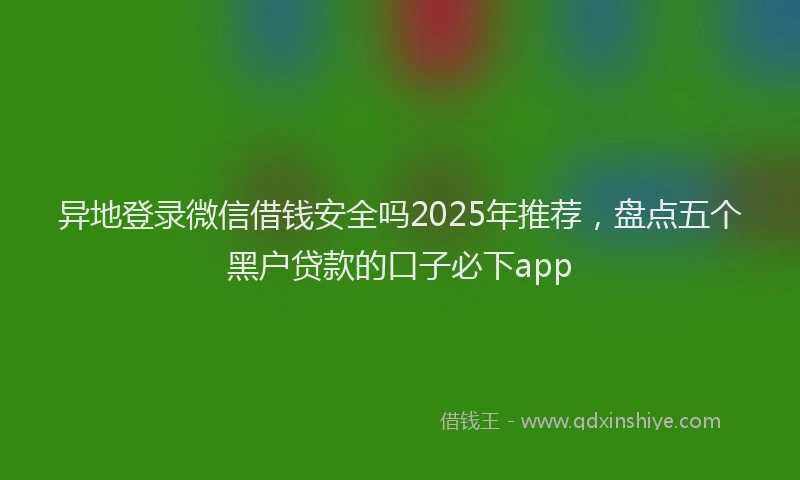 异地登录微信借钱安全吗2025年推荐，盘点五个黑户贷款的口子必下app