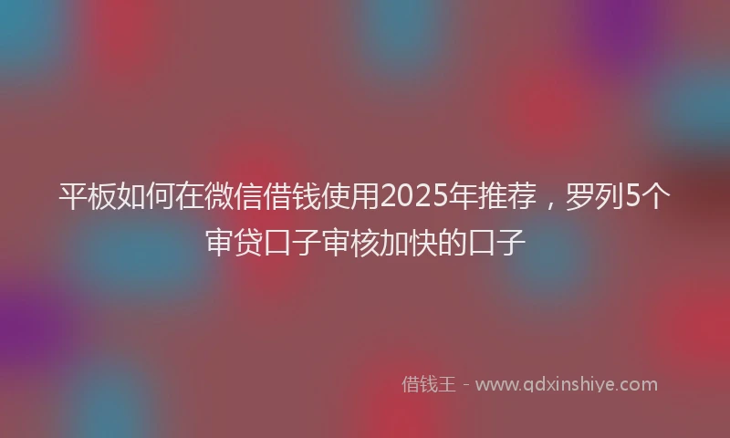 平板如何在微信借钱使用2025年推荐，罗列5个审贷口子审核加快的口子