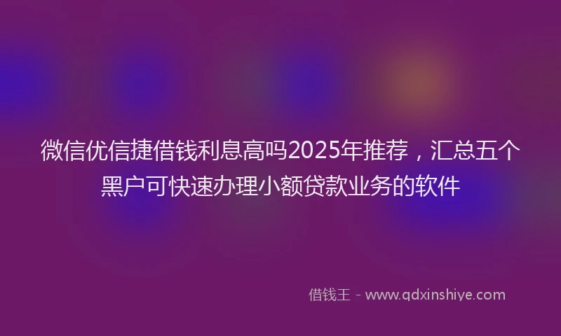 微信优信捷借钱利息高吗2025年推荐，汇总五个黑户可快速办理小额贷款业务的软件