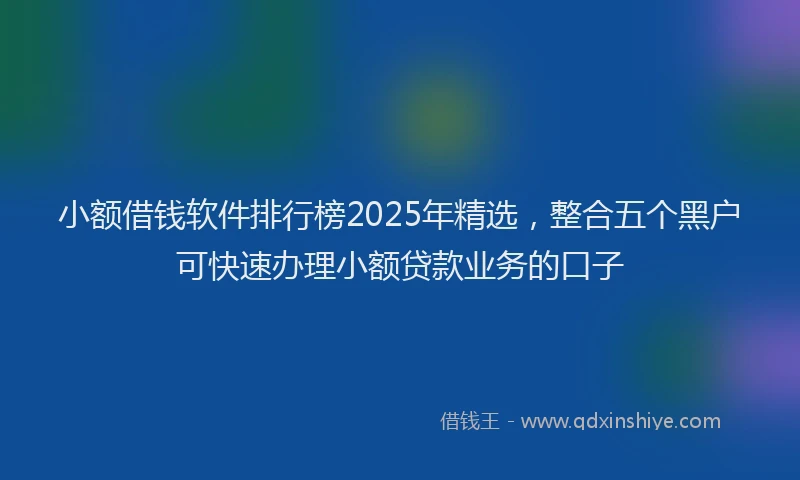 小额借钱软件排行榜2025年精选，整合五个黑户可快速办理小额贷款业务的口子
