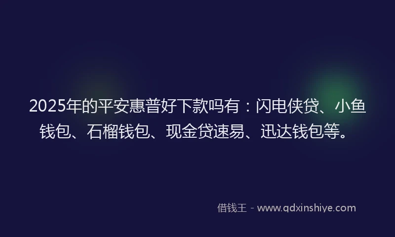 2025年的平安惠普好下款吗有：闪电侠贷、小鱼钱包、石榴钱包、现金贷速易、迅达钱包等。