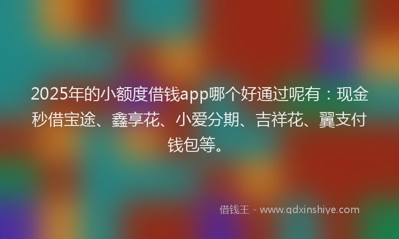 2025年的小额度借钱app哪个好通过呢有：现金秒借宝途、鑫享花、小爱分期、吉祥花、翼支付钱包等。