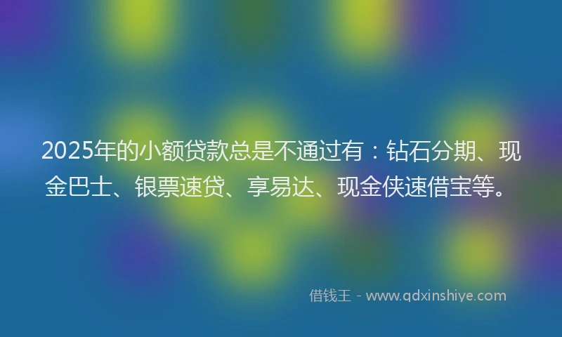 2025年的小额贷款总是不通过有：钻石分期、现金巴士、银票速贷、享易达、现金侠速借宝等。
