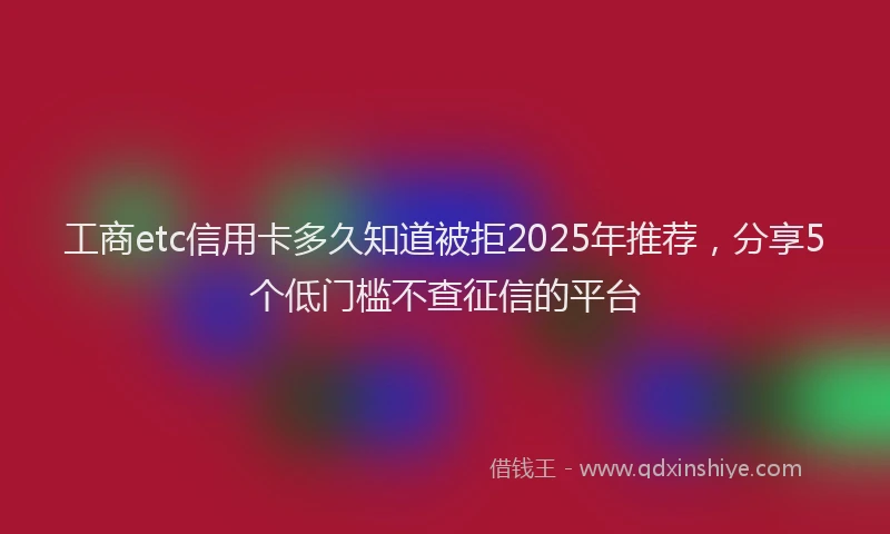 工商etc信用卡多久知道被拒2025年推荐，分享5个低门槛不查征信的平台