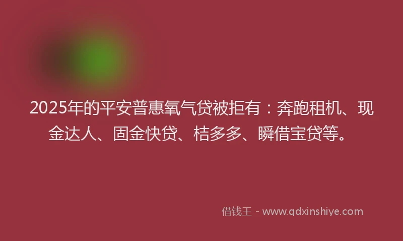 2025年的平安普惠氧气贷被拒有：奔跑租机、现金达人、固金快贷、桔多多、瞬借宝贷等。