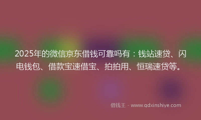 2025年的微信京东借钱可靠吗有：钱站速贷、闪电钱包、借款宝速借宝、拍拍用、恒瑞速贷等。