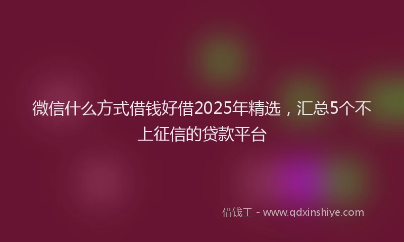 微信什么方式借钱好借2025年精选，汇总5个不上征信的贷款平台