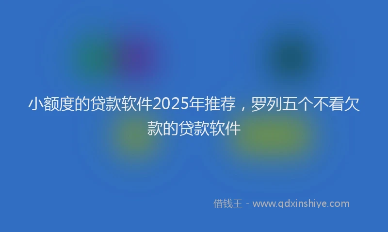 小额度的贷款软件2025年推荐，罗列五个不看欠款的贷款软件
