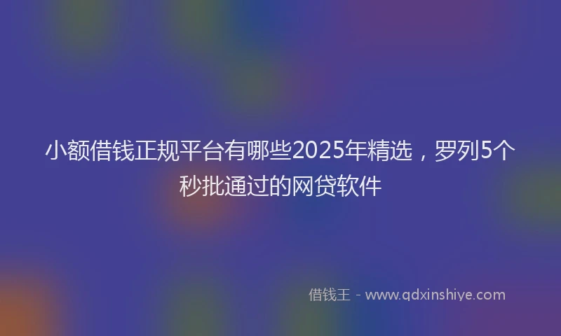 小额借钱正规平台有哪些2025年精选，罗列5个秒批通过的网贷软件