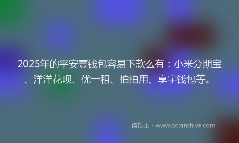 2025年的平安壹钱包容易下款么有：小米分期宝、洋洋花呗、优一租、拍拍用、享宇钱包等。