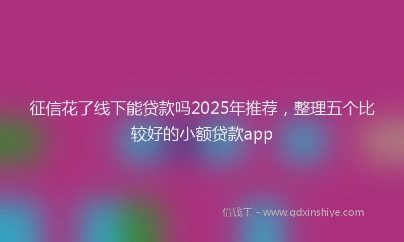 征信花了线下能贷款吗2025年推荐，整理五个比较好的小额贷款app