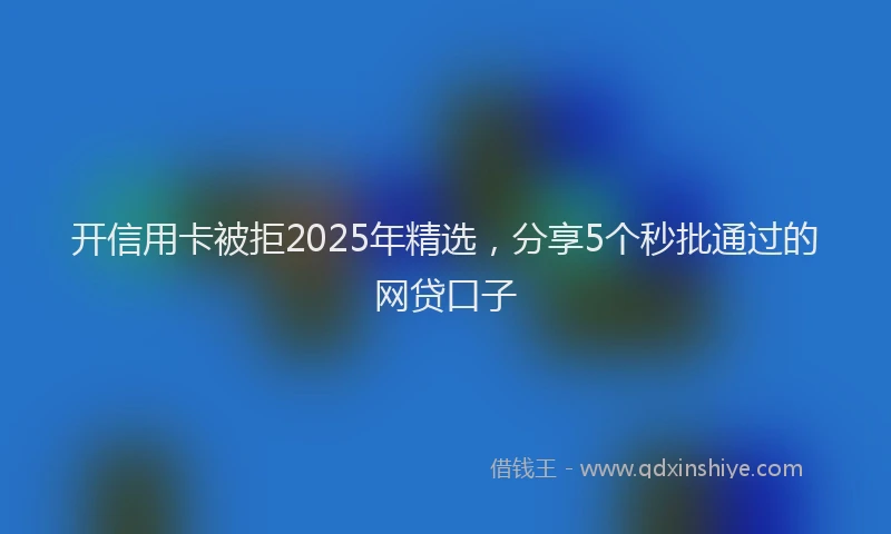 开信用卡被拒2025年精选，分享5个秒批通过的网贷口子