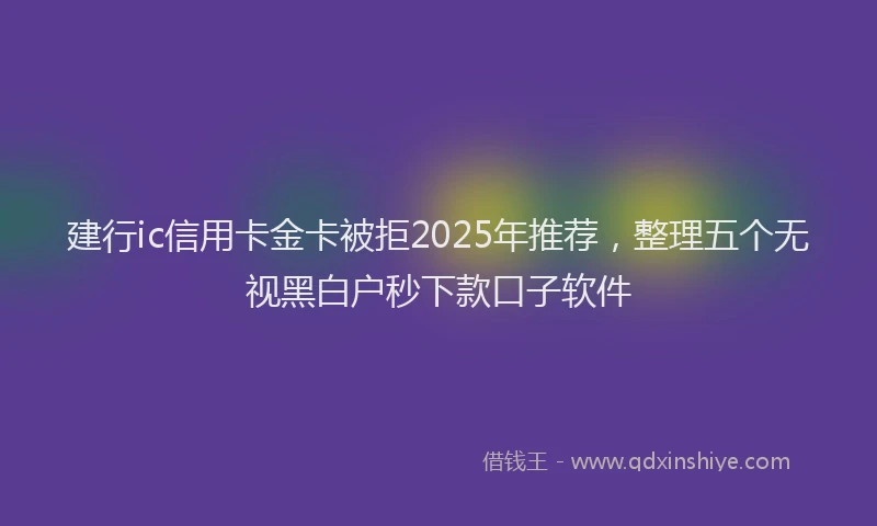 建行ic信用卡金卡被拒2025年推荐，整理五个无视黑白户秒下款口子软件