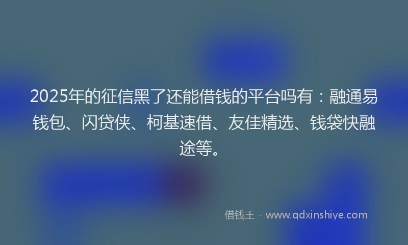 2025年的征信黑了还能借钱的平台吗有：融通易钱包、闪贷侠、柯基速借、友佳精选、钱袋快融途等。