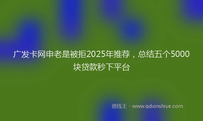 广发卡网申老是被拒2025年推荐，总结五个5000块贷款秒下平台