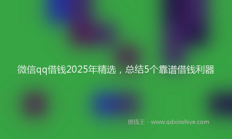 微信qq借钱2025年精选，总结5个靠谱借钱利器