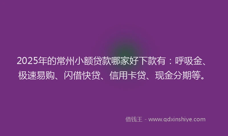 2025年的常州小额贷款哪家好下款有：呼吸金、极速易购、闪借快贷、信用卡贷、现金分期等。