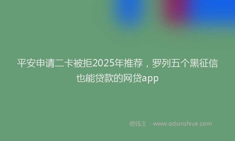 平安申请二卡被拒2025年推荐，罗列五个黑征信也能贷款的网贷app